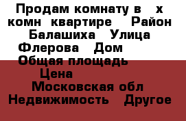 Продам комнату в 3-х комн. квартире. › Район ­ Балашиха › Улица ­ Флерова › Дом ­ 5/2 › Общая площадь ­ 18 › Цена ­ 1 250 000 - Московская обл. Недвижимость » Другое   